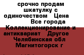 срочно продам шкатулку с одиночеством › Цена ­ 10 000 - Все города Коллекционирование и антиквариат » Другое   . Челябинская обл.,Магнитогорск г.